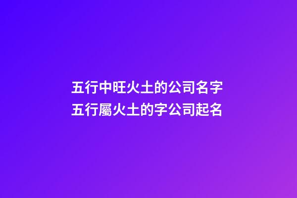 五行中旺火土的公司名字 五行屬火土的字公司起名-第1張-公司起名-玄機(jī)派